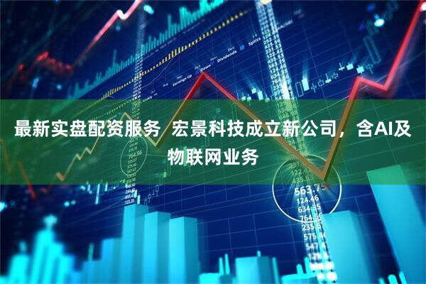 最新实盘配资服务  宏景科技成立新公司，含AI及物联网业务