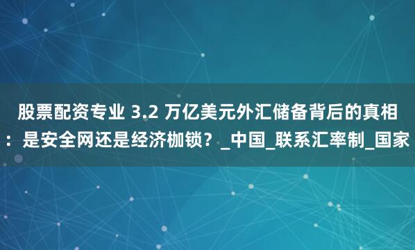 股票配资专业 3.2 万亿美元外汇储备背后的真相：是安全网还是经济枷锁？_中国_联系汇率制_国家