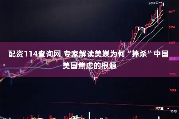 配资114查询网 专家解读美媒为何“捧杀”中国 美国焦虑的根源