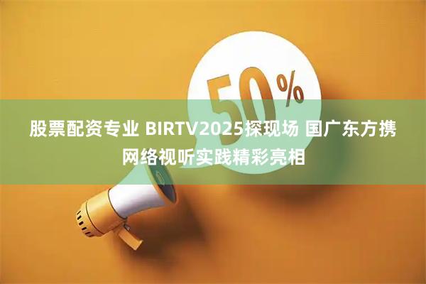股票配资专业 BIRTV2025探现场 国广东方携网络视听实践精彩亮相