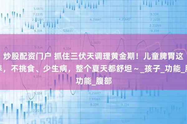 炒股配资门户 抓住三伏天调理黄金期！儿童脾胃这么养，不挑食、少生病，整个夏天都舒坦～_孩子_功能_腹部