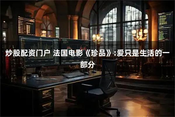 炒股配资门户 法国电影《珍品》:爱只是生活的一部分