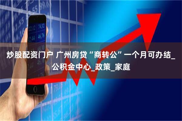 炒股配资门户 广州房贷“商转公”一个月可办结_公积金中心_政策_家庭