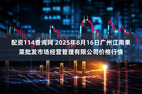 配资114查询网 2025年8月16日广州江南果菜批发市场经营管理有限公司价格行情